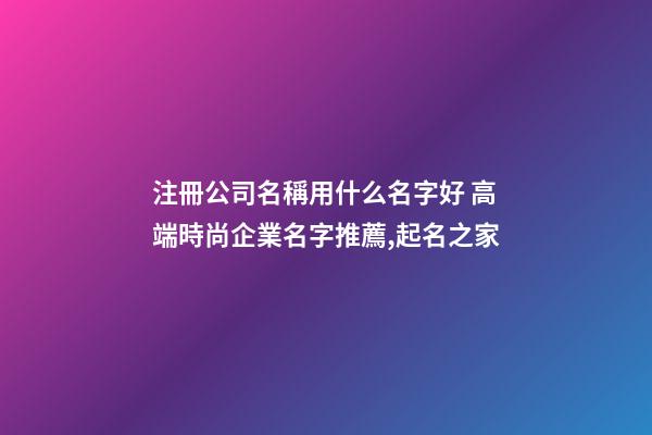注冊公司名稱用什么名字好 高端時尚企業名字推薦,起名之家-第1張-公司起名-玄機派